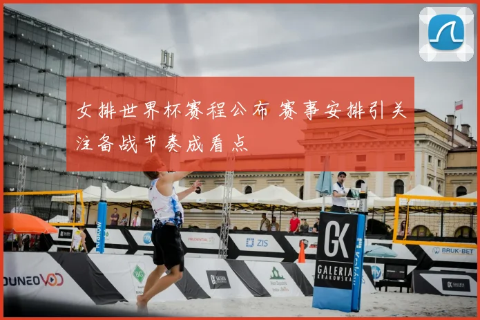 女排世界杯赛程公布 赛事安排引关注备战节奏成看点