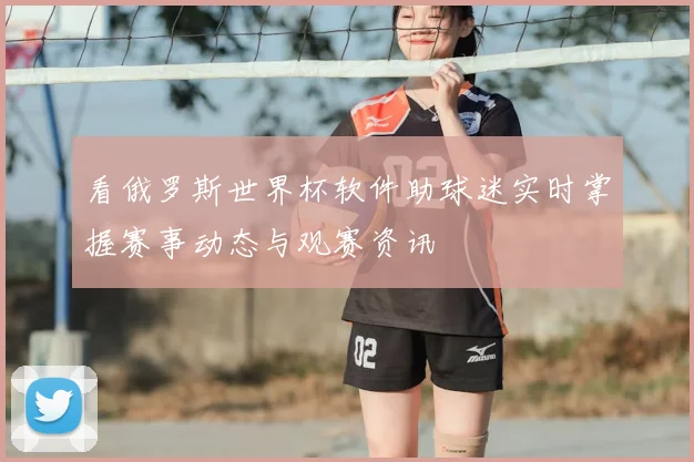 看俄罗斯世界杯软件助球迷实时掌握赛事动态与观赛资讯