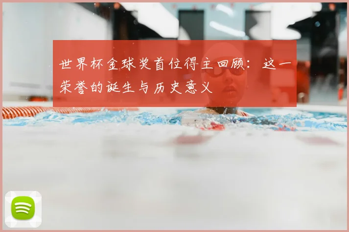 世界杯金球奖首位得主回顾：这一荣誉的诞生与历史意义