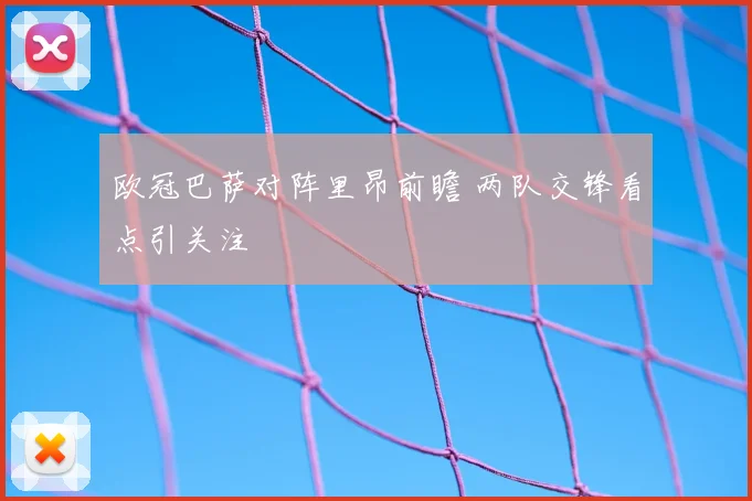 欧冠巴萨对阵里昂前瞻 两队交锋看点引关注