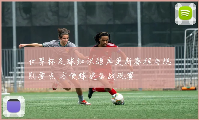 世界杯足球知识题库更新赛程与规则要点 方便球迷备战观赛
