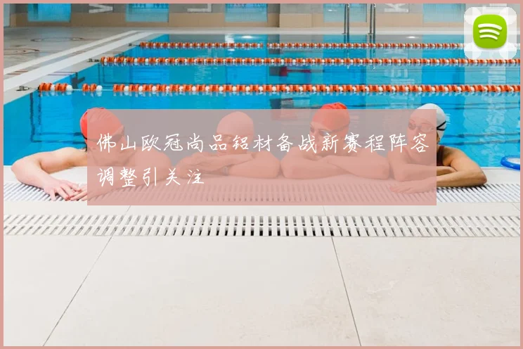 佛山欧冠尚品铝材备战新赛程阵容调整引关注