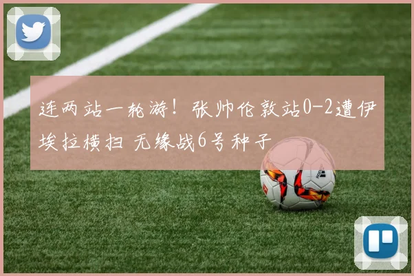 连两站一轮游！张帅伦敦站0-2遭伊埃拉横扫 无缘战6号种子