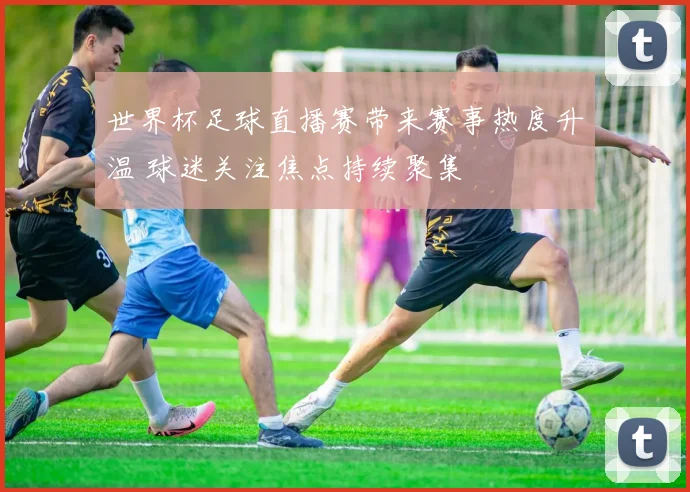世界杯足球直播赛带来赛事热度升温 球迷关注焦点持续聚集