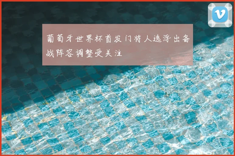 葡萄牙世界杯首发门将人选浮出备战阵容调整受关注