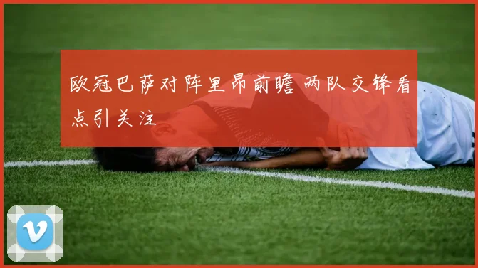 欧冠巴萨对阵里昂前瞻 两队交锋看点引关注