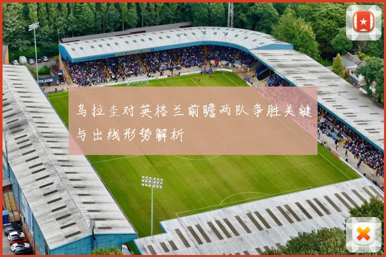 乌拉圭对英格兰前瞻两队争胜关键与出线形势解析