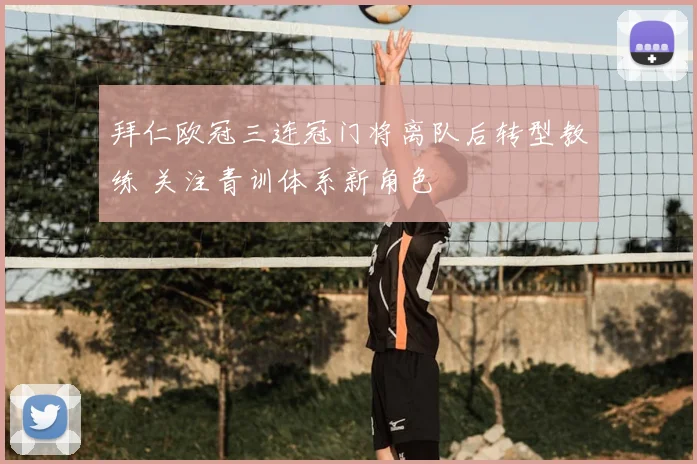 拜仁欧冠三连冠门将离队后转型教练 关注青训体系新角色