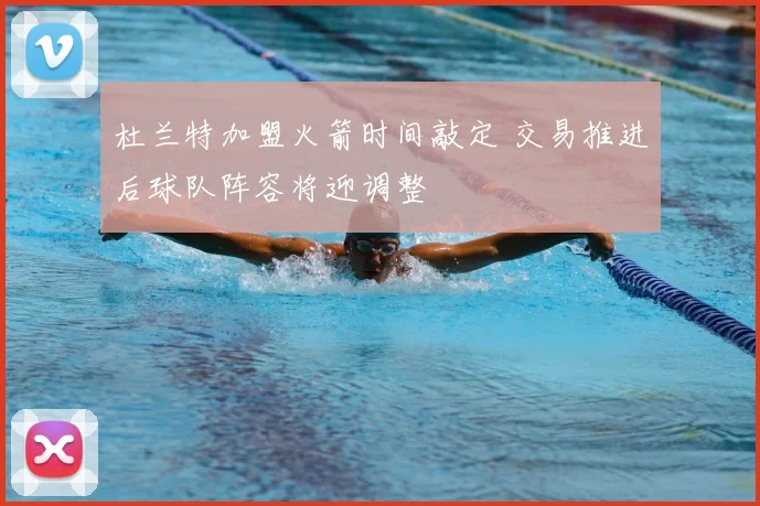 杜兰特加盟火箭时间敲定 交易推进后球队阵容将迎调整