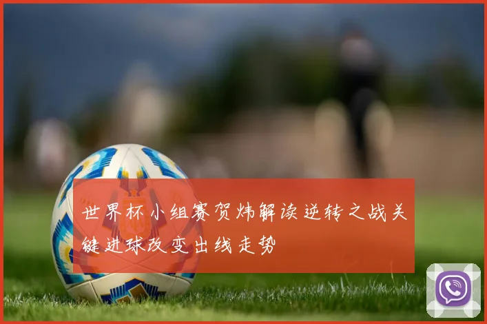 世界杯小组赛贺炜解读逆转之战关键进球改变出线走势