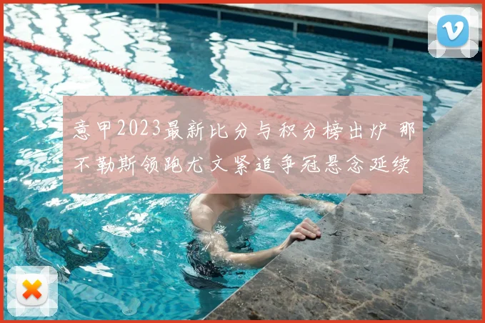 意甲2023最新比分与积分榜出炉 那不勒斯领跑尤文紧追争冠悬念延续