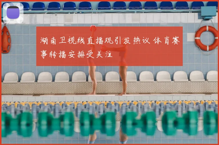 湖南卫视线直播观引发热议 体育赛事转播安排受关注
