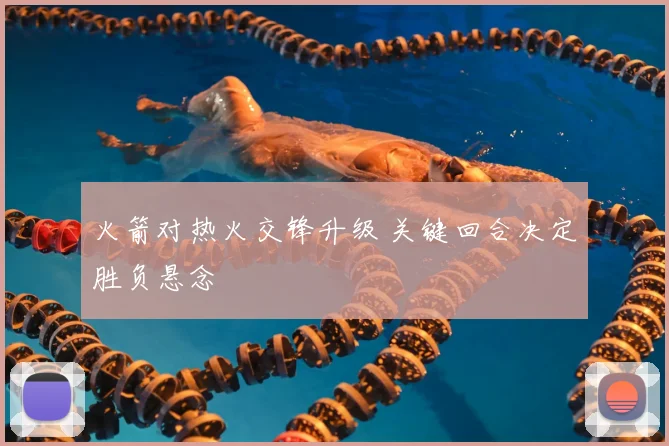 火箭对热火交锋升级 关键回合决定胜负悬念