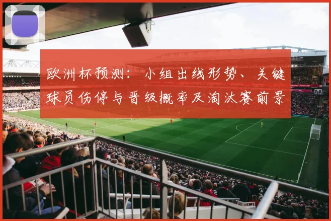 欧洲杯预测：小组出线形势、关键球员伤停与晋级概率及淘汰赛前景评估