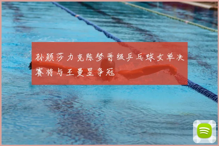 孙颖莎力克陈梦晋级乒乓球女单决赛将与王曼昱争冠