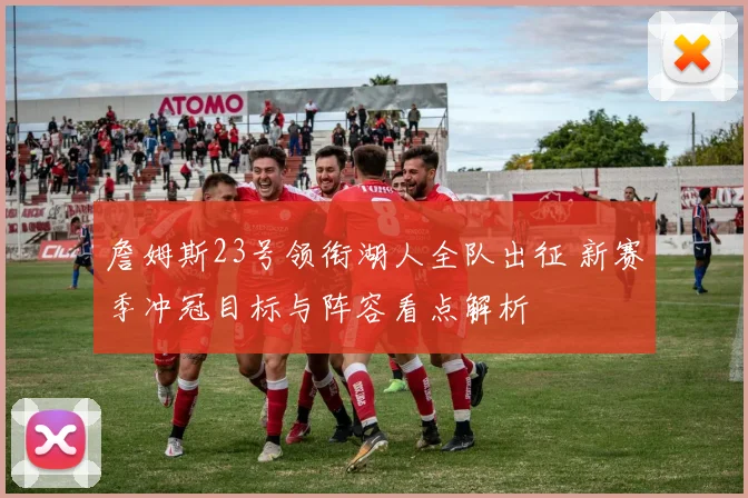 詹姆斯23号领衔湖人全队出征 新赛季冲冠目标与阵容看点解析