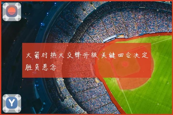 火箭对热火交锋升级 关键回合决定胜负悬念