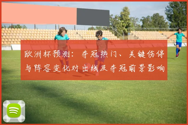 欧洲杯预测:夺冠热门、关键伤停与阵容变化对出线及夺冠前景影响
