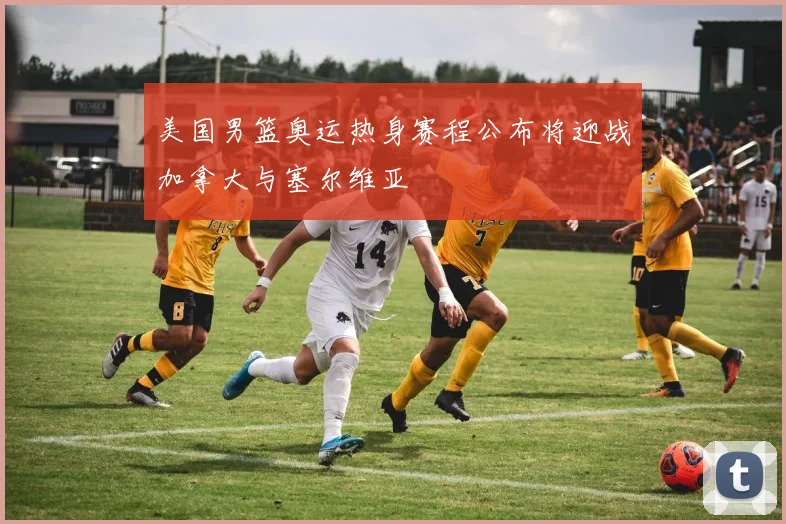 美国男篮奥运热身赛程公布将迎战加拿大与塞尔维亚