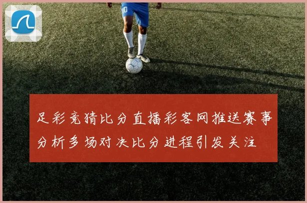 足彩竞猜比分直播彩客网推送赛事分析多场对决比分进程引发关注