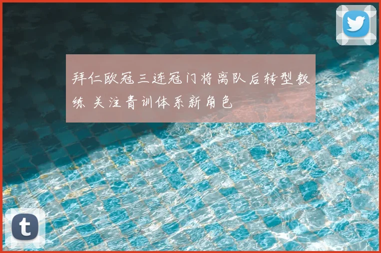 拜仁欧冠三连冠门将离队后转型教练 关注青训体系新角色