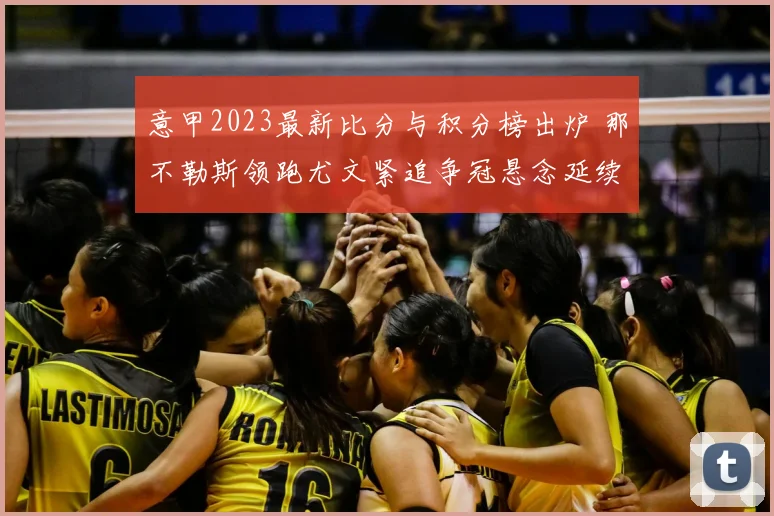 意甲2023最新比分与积分榜出炉 那不勒斯领跑尤文紧追争冠悬念延续