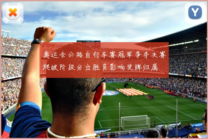 奥运会公路自行车赛冠军争夺决赛爬坡阶段分出胜负影响奖牌归属