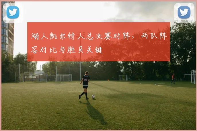 湖人凯尔特人总决赛对阵,两队阵容对比与胜负关键