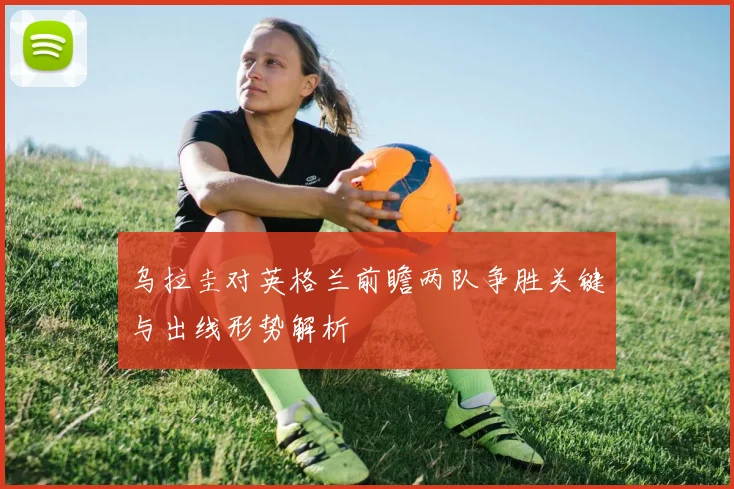 乌拉圭对英格兰前瞻两队争胜关键与出线形势解析