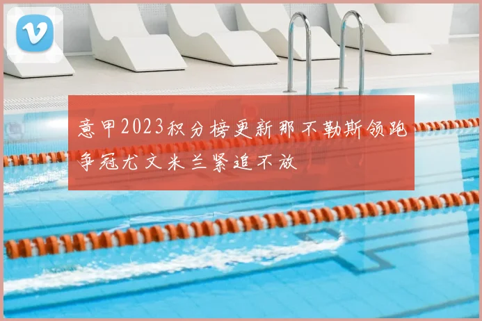 意甲2023积分榜更新那不勒斯领跑争冠尤文米兰紧追不放