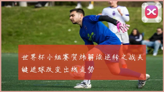 世界杯小组赛贺炜解读逆转之战关键进球改变出线走势