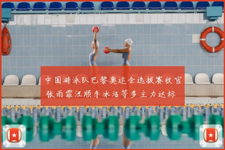 中国游泳队巴黎奥运会选拔赛收官 张雨霏汪顺李冰洁等多主力达标