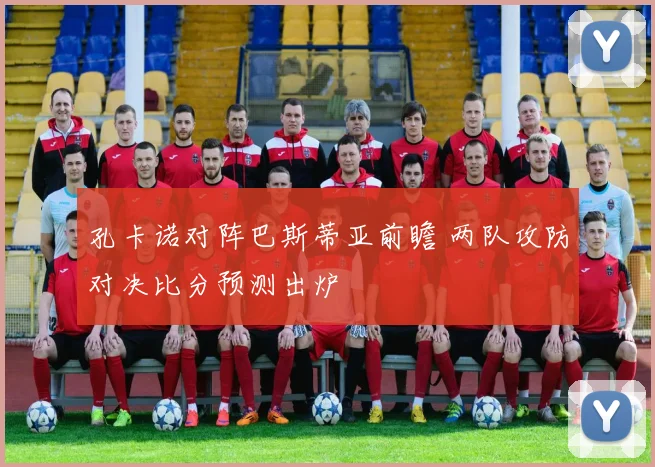 孔卡诺对阵巴斯蒂亚前瞻 两队攻防对决比分预测出炉