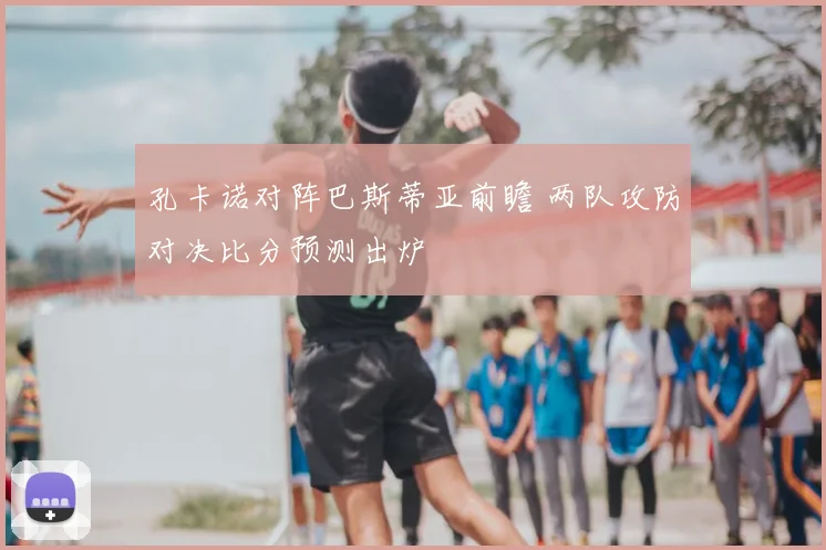 孔卡诺对阵巴斯蒂亚前瞻 两队攻防对决比分预测出炉