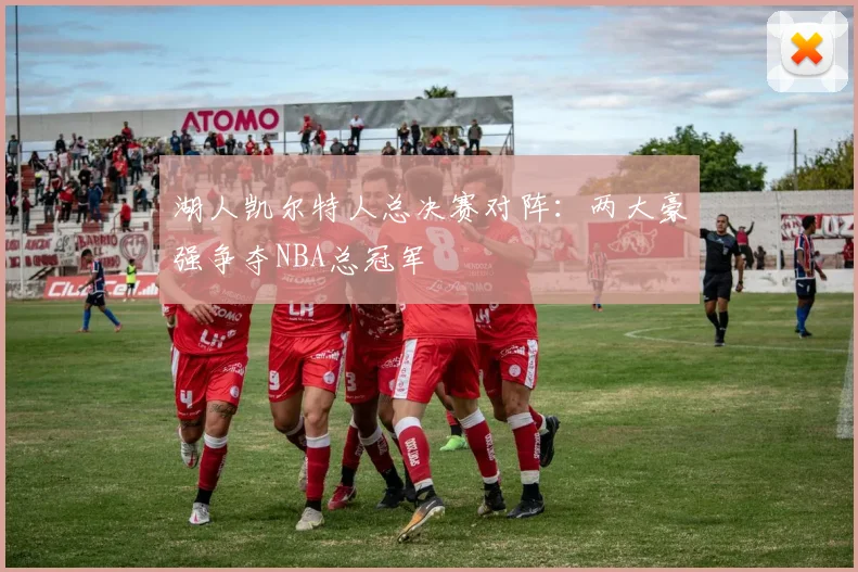 湖人凯尔特人总决赛对阵：两大豪强争夺NBA总冠军