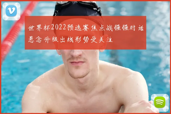 世界杯2022预选赛焦点战强强对话悬念升级出线形势受关注
