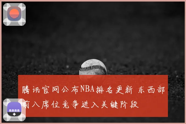 腾讯官网公布NBA排名更新 东西部前八席位竞争进入关键阶段