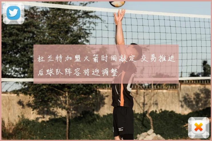 杜兰特加盟火箭时间敲定 交易推进后球队阵容将迎调整