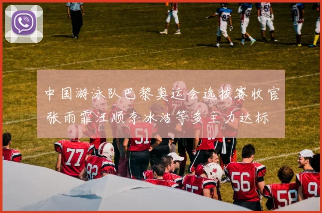 中国游泳队巴黎奥运会选拔赛收官 张雨霏汪顺李冰洁等多主力达标