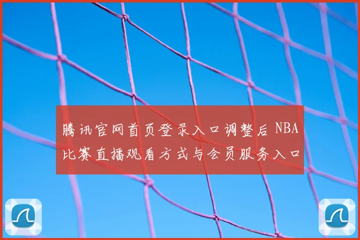 腾讯官网首页登录入口调整后 NBA比赛直播观看方式与会员服务入口更清晰
