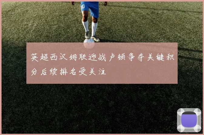 英超西汉姆联迎战卢顿争夺关键积分后续排名受关注
