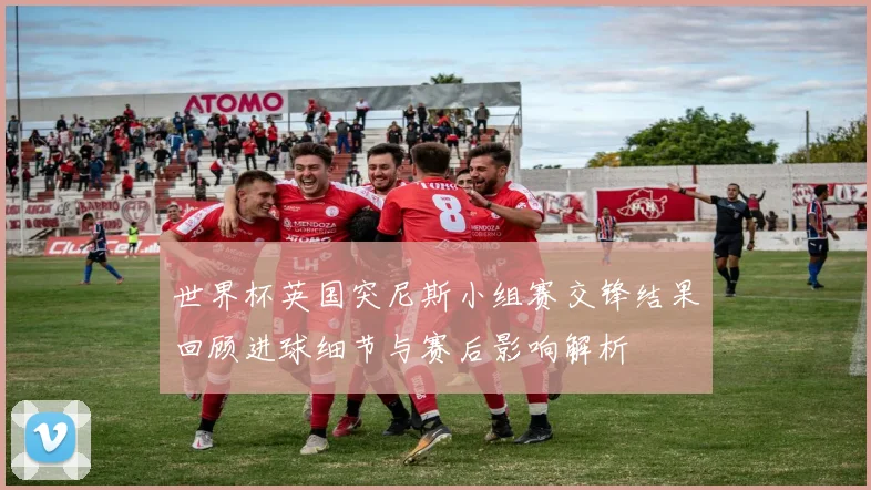 世界杯英国突尼斯小组赛交锋结果回顾进球细节与赛后影响解析