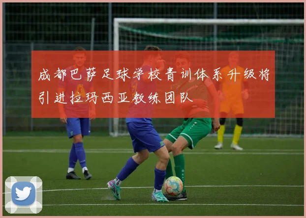 成都巴萨足球学校青训体系升级将引进拉玛西亚教练团队