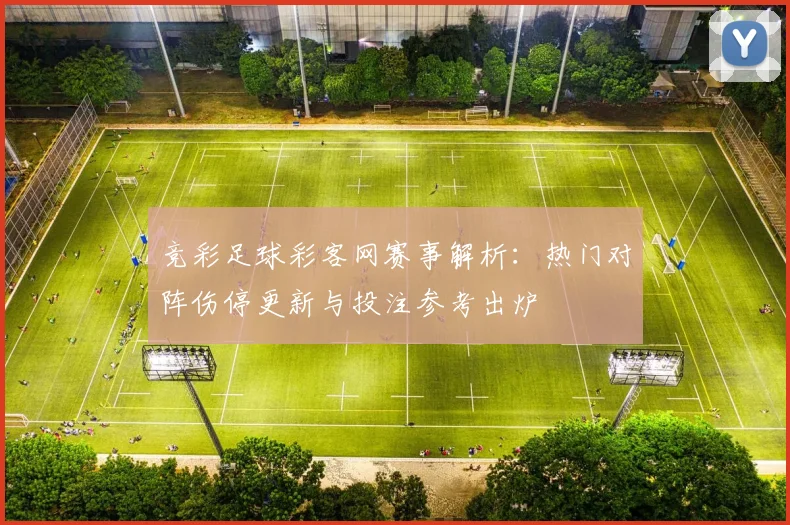 竞彩足球彩客网赛事解析：热门对阵伤停更新与投注参考出炉