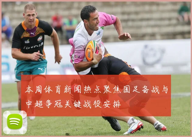 本周体育新闻热点聚焦国足备战与中超争冠关键战役安排