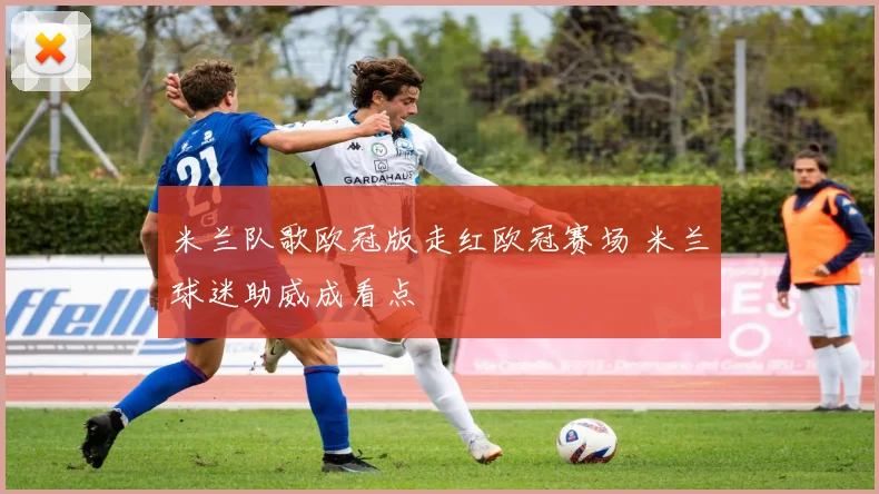 米兰队歌欧冠版走红欧冠赛场 米兰球迷助威成看点