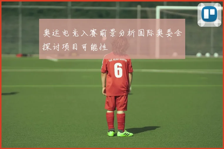 奥运电竞入赛前景分析国际奥委会探讨项目可能性