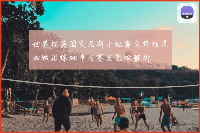 世界杯英国突尼斯小组赛交锋结果回顾进球细节与赛后影响解析