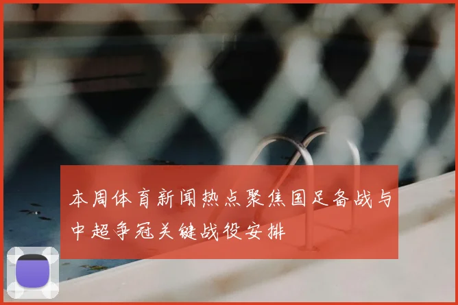 本周体育新闻热点聚焦国足备战与中超争冠关键战役安排