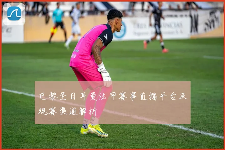 巴黎圣日耳曼法甲赛事直播平台及观赛渠道解析